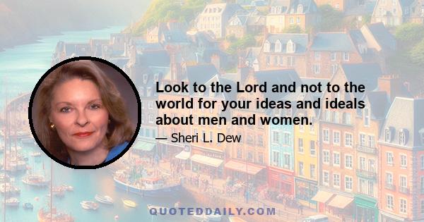 Look to the Lord and not to the world for your ideas and ideals about men and women.