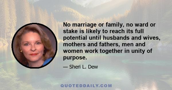 No marriage or family, no ward or stake is likely to reach its full potential until husbands and wives, mothers and fathers, men and women work together in unity of purpose.