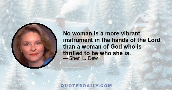 No woman is a more vibrant instrument in the hands of the Lord than a woman of God who is thrilled to be who she is.