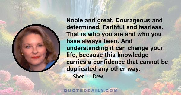 Noble and great. Courageous and determined. Faithful and fearless. That is who you are and who you have always been. And understanding it can change your life, because this knowledge carries a confidence that cannot be