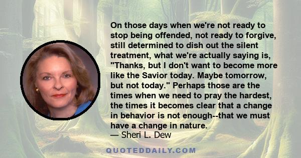 On those days when we're not ready to stop being offended, not ready to forgive, still determined to dish out the silent treatment, what we're actually saying is, Thanks, but I don't want to become more like the Savior