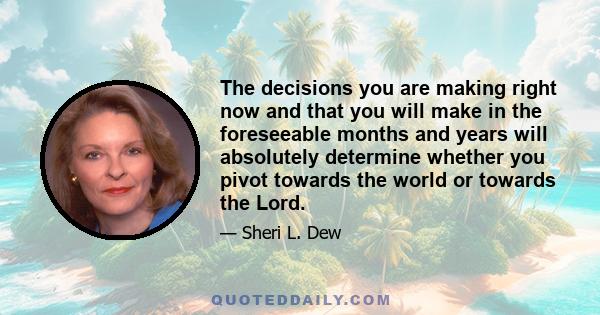 The decisions you are making right now and that you will make in the foreseeable months and years will absolutely determine whether you pivot towards the world or towards the Lord.