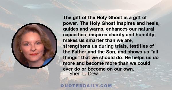 The gift of the Holy Ghost is a gift of power. The Holy Ghost inspires and heals, guides and warns, enhances our natural capacities, inspires charity and humility, makes us smarter than we are, strengthens us during