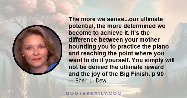 The more we sense...our ultimate potential, the more determined we become to achieve it. It's the difference between your mother hounding you to practice the piano and reaching the point where you want to do it