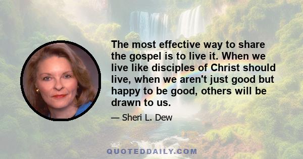 The most effective way to share the gospel is to live it. When we live like disciples of Christ should live, when we aren't just good but happy to be good, others will be drawn to us.