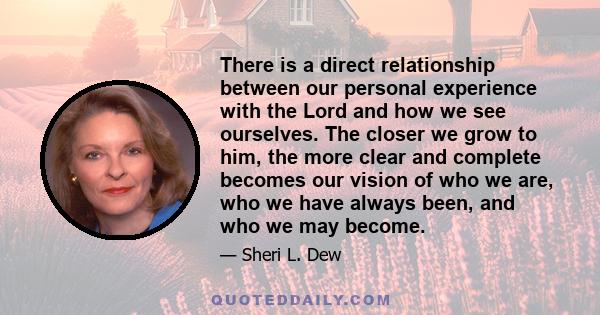 There is a direct relationship between our personal experience with the Lord and how we see ourselves. The closer we grow to him, the more clear and complete becomes our vision of who we are, who we have always been,