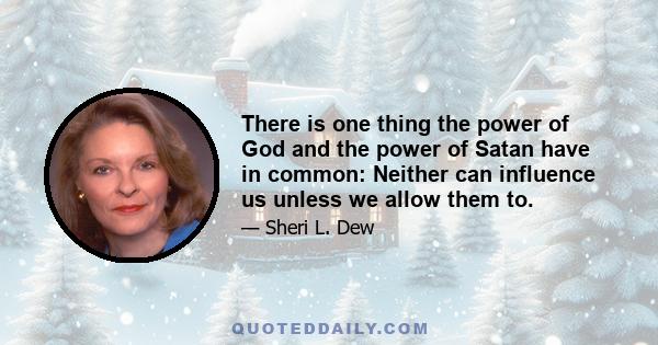 There is one thing the power of God and the power of Satan have in common: Neither can influence us unless we allow them to.