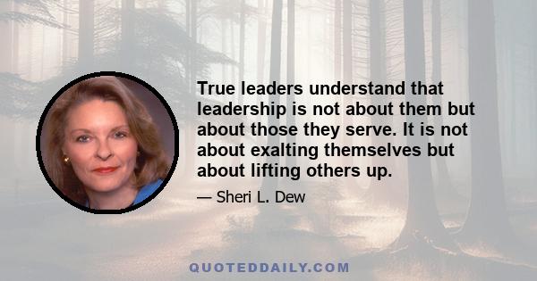 True leaders understand that leadership is not about them but about those they serve. It is not about exalting themselves but about lifting others up.