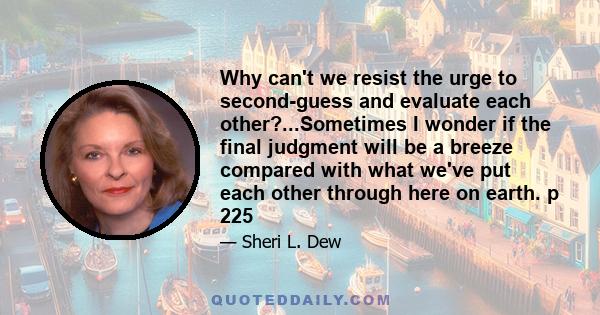 Why can't we resist the urge to second-guess and evaluate each other?...Sometimes I wonder if the final judgment will be a breeze compared with what we've put each other through here on earth. p 225