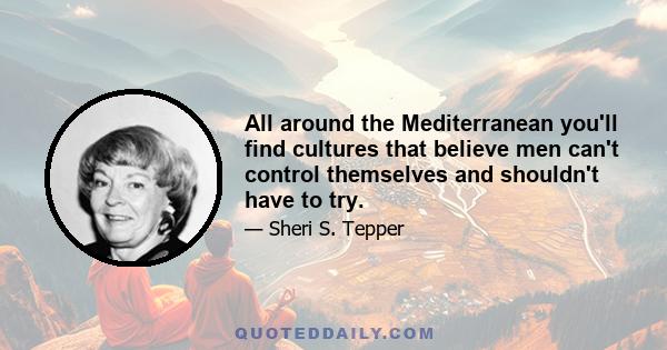 All around the Mediterranean you'll find cultures that believe men can't control themselves and shouldn't have to try.