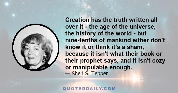 Creation has the truth written all over it - the age of the universe, the history of the world - but nine-tenths of mankind either don't know it or think it's a sham, because it isn't what their book or their prophet