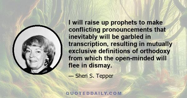 I will raise up prophets to make conflicting pronouncements that inevitably will be garbled in transcription, resulting in mutually exclusive definitions of orthodoxy from which the open-minded will flee in dismay.