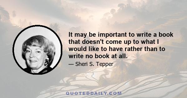 It may be important to write a book that doesn't come up to what I would like to have rather than to write no book at all.