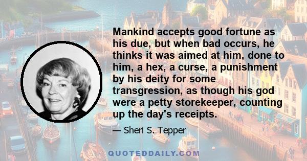 Mankind accepts good fortune as his due, but when bad occurs, he thinks it was aimed at him, done to him, a hex, a curse, a punishment by his deity for some transgression, as though his god were a petty storekeeper,