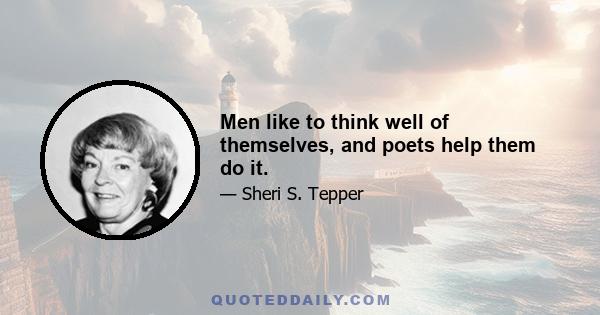 Men like to think well of themselves, and poets help them do it.