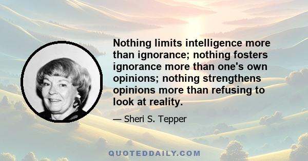 Nothing limits intelligence more than ignorance; nothing fosters ignorance more than one's own opinions; nothing strengthens opinions more than refusing to look at reality.