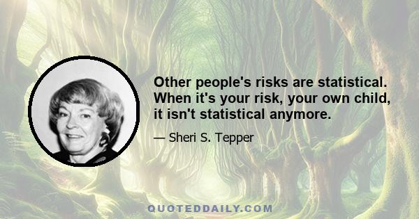 Other people's risks are statistical. When it's your risk, your own child, it isn't statistical anymore.