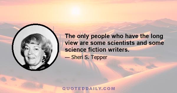 The only people who have the long view are some scientists and some science fiction writers.