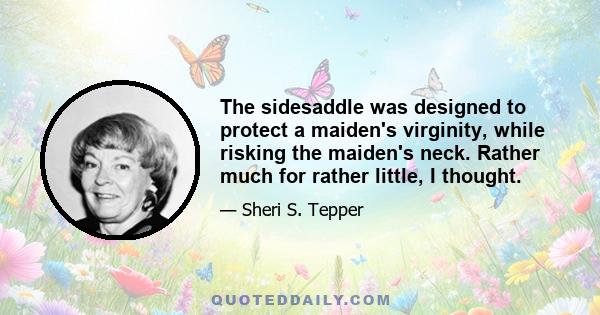 The sidesaddle was designed to protect a maiden's virginity, while risking the maiden's neck. Rather much for rather little, I thought.