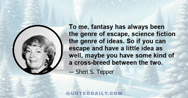 To me, fantasy has always been the genre of escape, science fiction the genre of ideas. So if you can escape and have a little idea as well, maybe you have some kind of a cross-breed between the two.