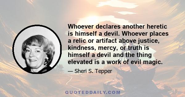 Whoever declares another heretic is himself a devil. Whoever places a relic or artifact above justice, kindness, mercy, or truth is himself a devil and the thing elevated is a work of evil magic.