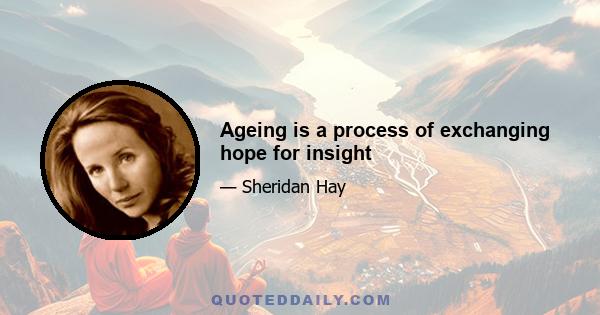 Ageing is a process of exchanging hope for insight