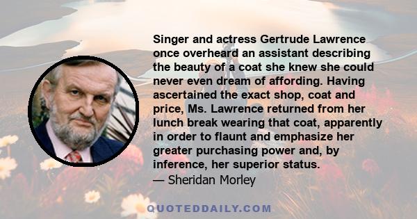 Singer and actress Gertrude Lawrence once overheard an assistant describing the beauty of a coat she knew she could never even dream of affording. Having ascertained the exact shop, coat and price, Ms. Lawrence returned 