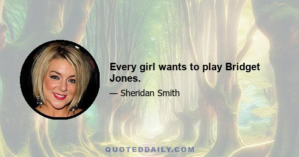 Every girl wants to play Bridget Jones.