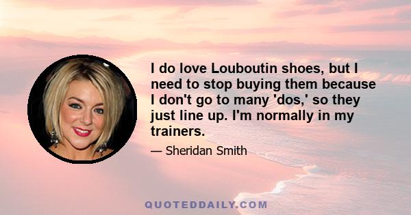 I do love Louboutin shoes, but I need to stop buying them because I don't go to many 'dos,' so they just line up. I'm normally in my trainers.