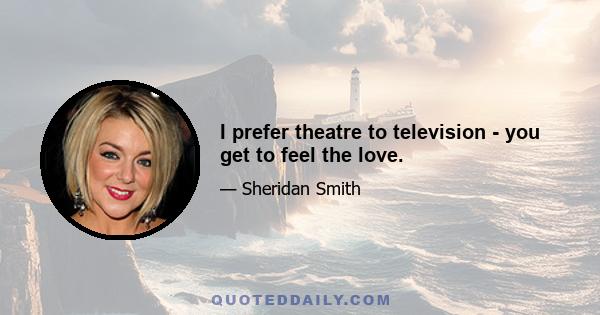 I prefer theatre to television - you get to feel the love.