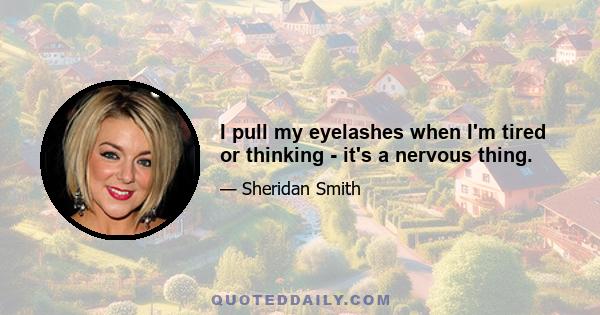 I pull my eyelashes when I'm tired or thinking - it's a nervous thing.