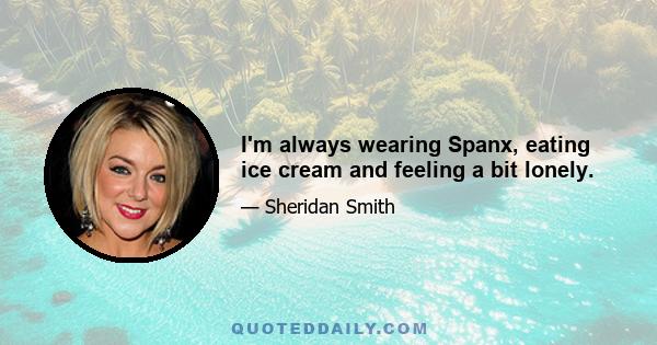 I'm always wearing Spanx, eating ice cream and feeling a bit lonely.