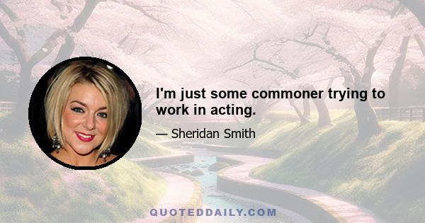 I'm just some commoner trying to work in acting.