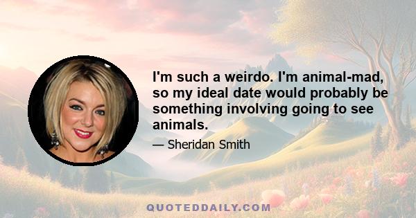 I'm such a weirdo. I'm animal-mad, so my ideal date would probably be something involving going to see animals.