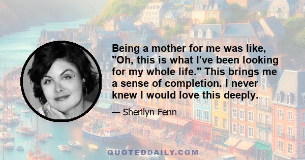 Being a mother for me was like, Oh, this is what I've been looking for my whole life. This brings me a sense of completion. I never knew I would love this deeply.