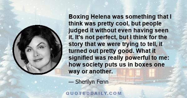 Boxing Helena was something that I think was pretty cool, but people judged it without even having seen it. It's not perfect, but I think for the story that we were trying to tell, it turned out pretty good. What it