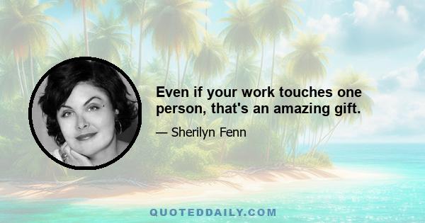 Even if your work touches one person, that's an amazing gift.