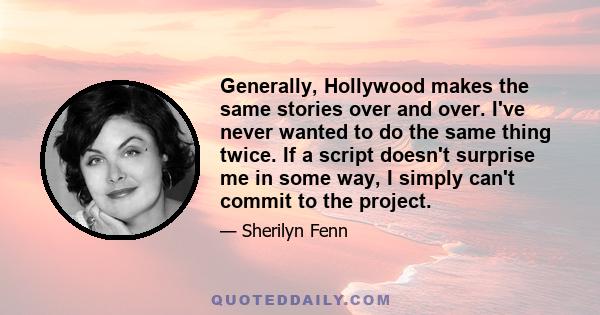 Generally, Hollywood makes the same stories over and over. I've never wanted to do the same thing twice. If a script doesn't surprise me in some way, I simply can't commit to the project.