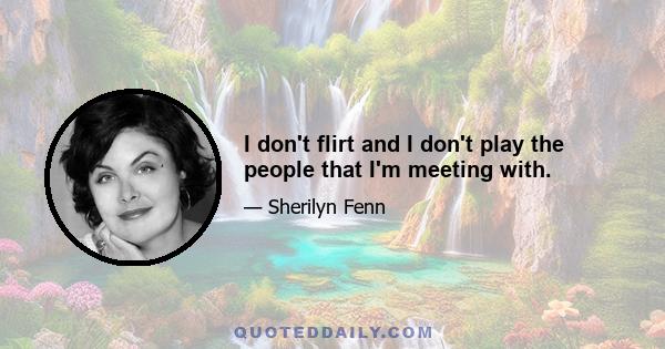 I don't flirt and I don't play the people that I'm meeting with.