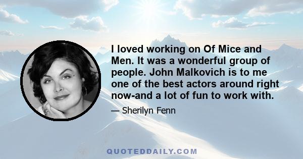 I loved working on Of Mice and Men. It was a wonderful group of people. John Malkovich is to me one of the best actors around right now-and a lot of fun to work with.