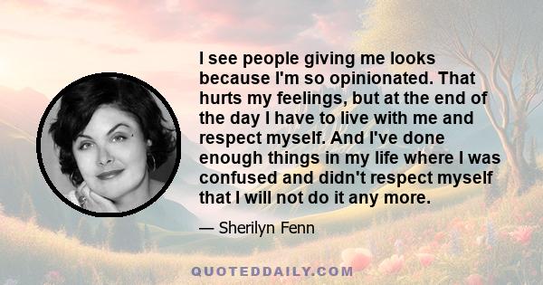 I see people giving me looks because I'm so opinionated. That hurts my feelings, but at the end of the day I have to live with me and respect myself. And I've done enough things in my life where I was confused and