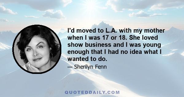 I'd moved to L.A. with my mother when I was 17 or 18. She loved show business and I was young enough that I had no idea what I wanted to do.