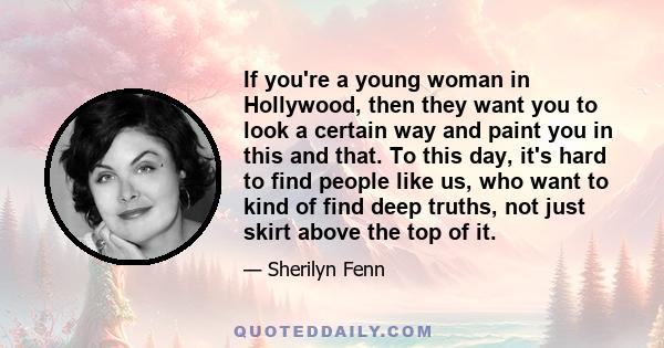 If you're a young woman in Hollywood, then they want you to look a certain way and paint you in this and that. To this day, it's hard to find people like us, who want to kind of find deep truths, not just skirt above