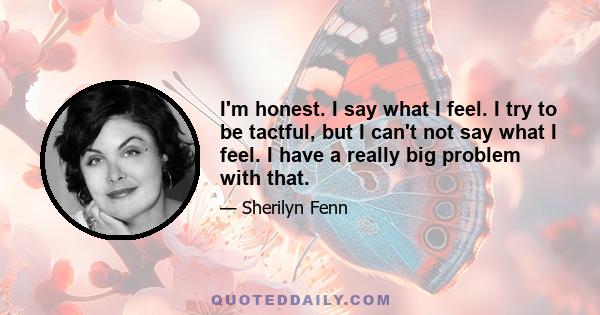 I'm honest. I say what I feel. I try to be tactful, but I can't not say what I feel. I have a really big problem with that.