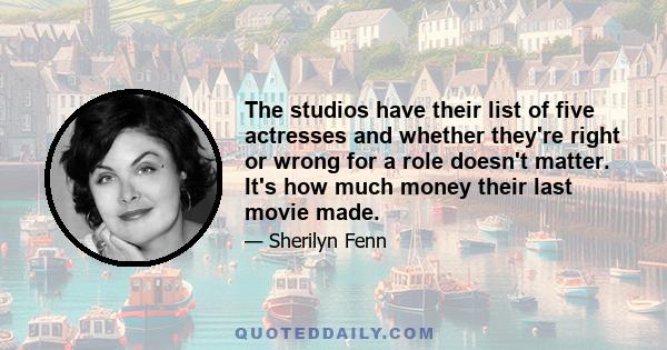 The studios have their list of five actresses and whether they're right or wrong for a role doesn't matter. It's how much money their last movie made.