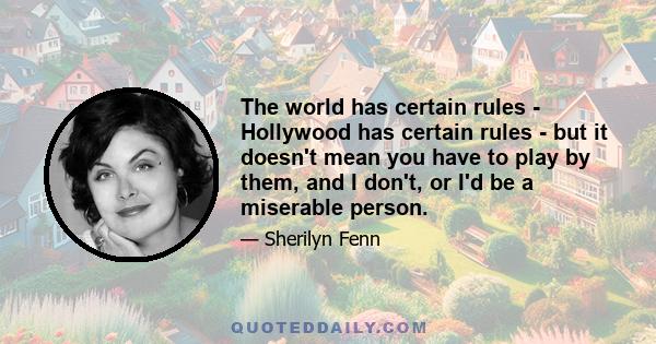 The world has certain rules - Hollywood has certain rules - but it doesn't mean you have to play by them, and I don't, or I'd be a miserable person.