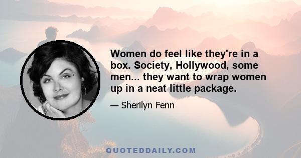 Women do feel like they're in a box. Society, Hollywood, some men... they want to wrap women up in a neat little package.