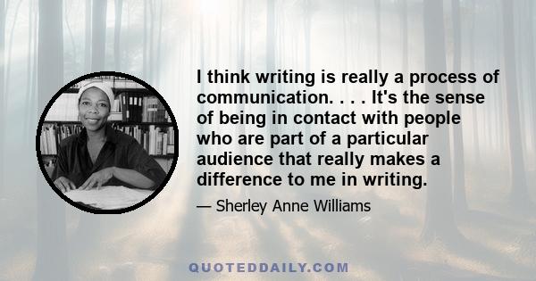 I think writing is really a process of communication. . . . It's the sense of being in contact with people who are part of a particular audience that really makes a difference to me in writing.