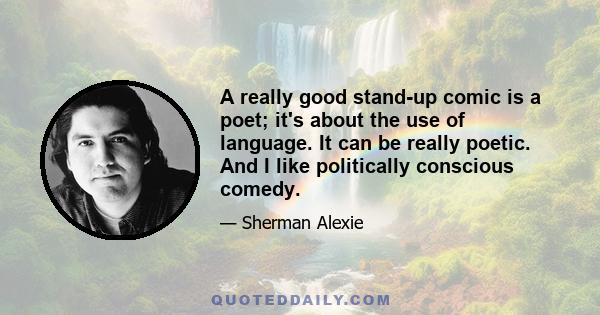 A really good stand-up comic is a poet; it's about the use of language. It can be really poetic. And I like politically conscious comedy.