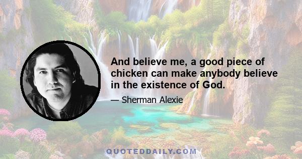 And believe me, a good piece of chicken can make anybody believe in the existence of God.